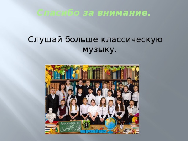 Спасибо за внимание.   Слушай больше классическую музыку. 