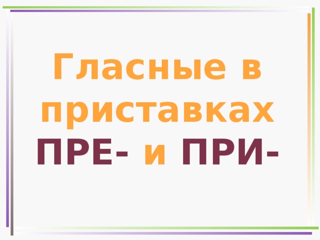 Гласные в приставках  ПРЕ- и ПРИ- 