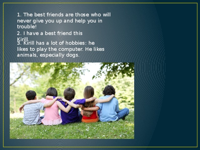 1. The best friends are those who will never give you up and help you in trouble! 2. I have a best friend this Kirill. 3. Kirill has a lot of hobbies: he likes to play the computer. He likes animals, especially dogs. 