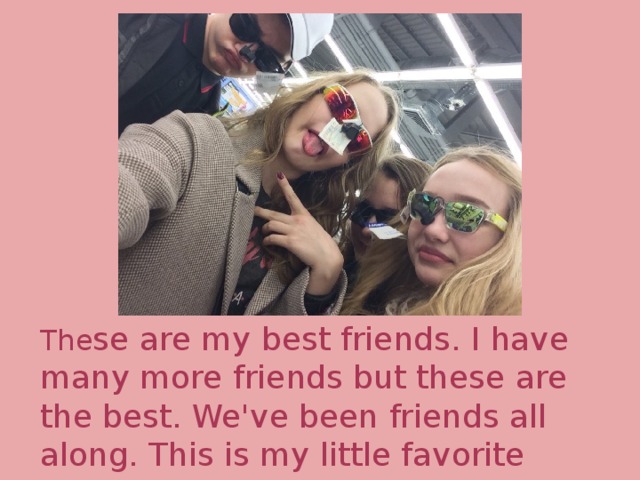 The se are my best friends. I have many more friends but these are the best. We've been friends all along. This is my little favorite 