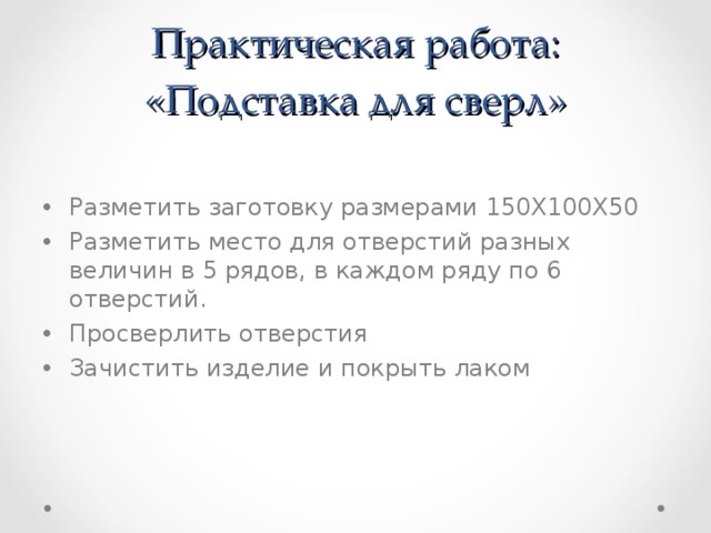 Практическая работа: «Подставка для сверл» Разметить заготовку размерами 150Х100Х50 Разметить место для отверстий разных величин в 5 рядов, в каждом ряду по 6 отверстий. Просверлить отверстия Зачистить изделие и покрыть лаком 