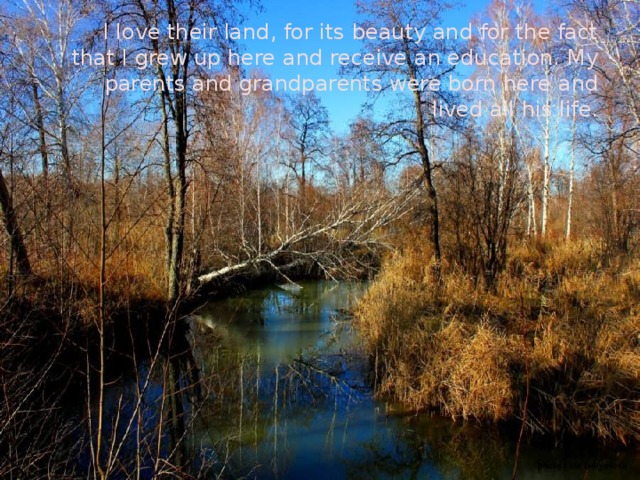 I love their land, for its beauty and for the fact that I grew up here and receive an education. My parents and grandparents were born here and lived all his life. 