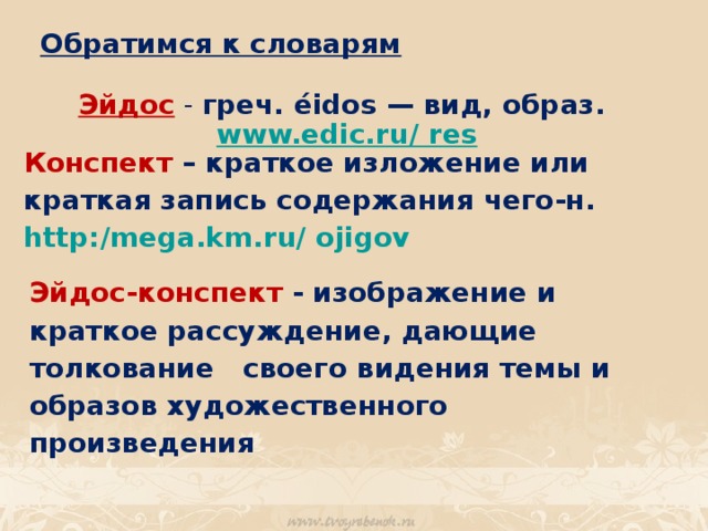 Обратимся к словарям   Эйдос  - греч. éidos — вид, образ. www.edic.ru/ res  Конспект – краткое изложение или краткая запись содержания чего-н.  http:/mega.km.ru/ ojigov Эйдос-конспект  - изображение и краткое рассуждение, дающие толкование своего видения темы и образов художественного произведения 