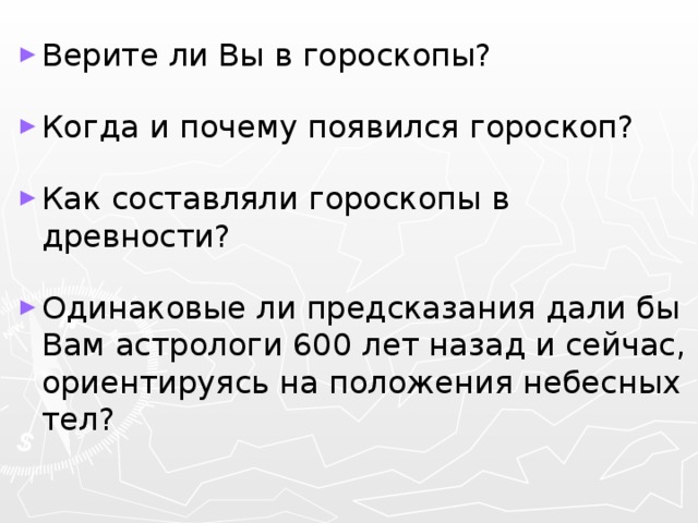 Верите ли Вы в гороскопы? Когда и почему появился гороскоп? Как составляли гороскопы в древности? Одинаковые ли предсказания дали бы Вам астрологи 600 лет назад и сейчас, ориентируясь на положения небесных тел? 