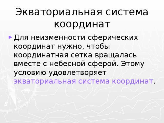 Экваториальная система координат Для неизменности сферических координат нужно, чтобы координатная сетка вращалась вместе с небесной сферой. Этому условию удовлетворяет экваториальная система координат . 