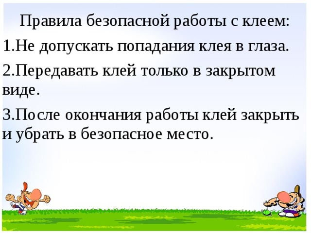  Правила безопасной работы с клеем: 1.Не допускать попадания клея в глаза. 2.Передавать клей только в закрытом виде. 3.После окончания работы клей закрыть и убрать в безопасное место. 