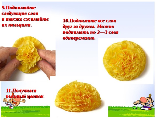 9. Поднимайте следующие слои и также сжимайте их пальцами. 10. Поднимите все слои друг за другом. Можно поднимать по 2—3 слоя одновременно. 11. Получился пышный цветок .  