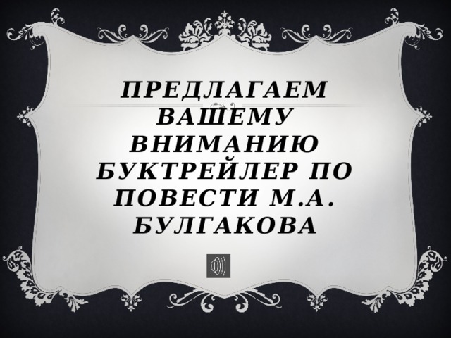 Предлагаем ВАШЕМУ ВНИМАНИЮ БУКТРЕЙЛЕР ПО ПОВЕСТИ М.А. БУЛГАКОВА 