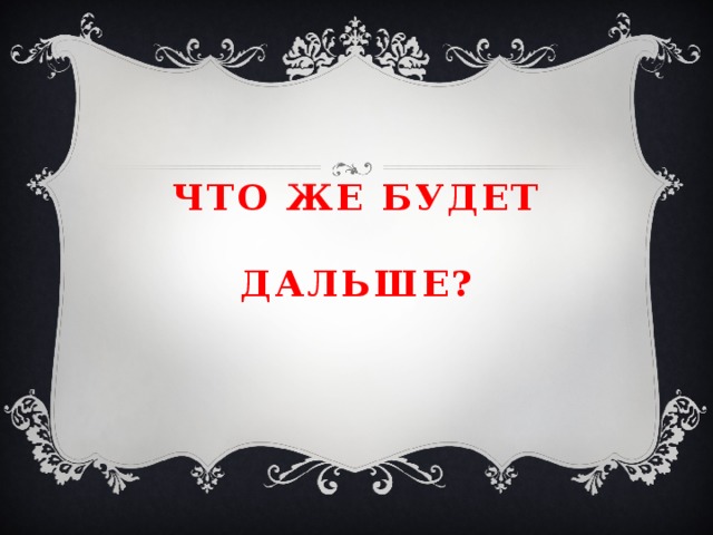 Что же будет    дальше? 