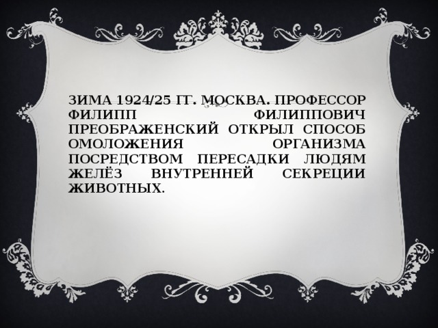 Зима 1924/25 гг. Москва. Профессор Филипп Филиппович Преображенский открыл способ омоложения организма посредством пересадки людям желёз внутренней секреции животных . 