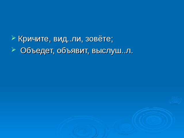 Кричите, вид..ли, зовёте;  Объедет, объявит, выслуш..л. 