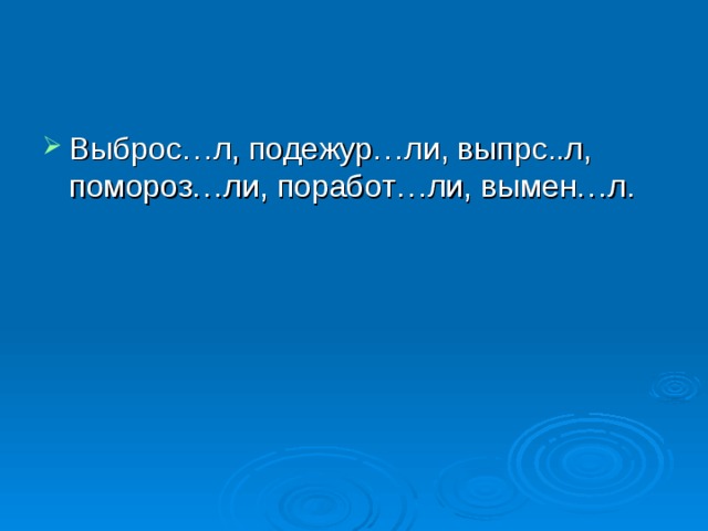 Выброс…л, подежур…ли, выпрс..л, помороз…ли, поработ…ли, вымен…л. 