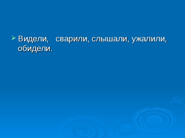 Видели, сварили, слышали, ужалили, обидели. 