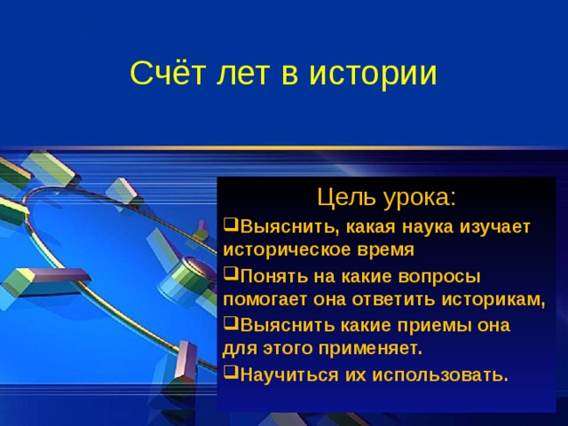 Счёт лет в истории Цель урока: Выяснить, какая наука изучает историческое время Понять на какие вопросы помогает она ответить историкам, Выяснить какие приемы она для этого применяет. Научиться их использовать. 