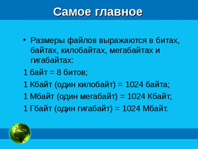 Самое главное Размеры файлов выражаются в битах, байтах, килобайтах, мегабайтах и гигабайтах: 1 байт = 8 битов; 1 Кбайт (один килобайт) = 1024 байта; 1 Мбайт (один мегабайт) = 1024 Кбайт; 1 Гбайт (один гигабайт) = 1024 Мбайт. 