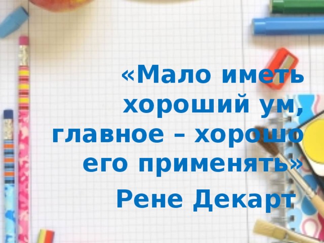  «Мало иметь хороший ум, главное – хорошо его применять» Рене Декарт  