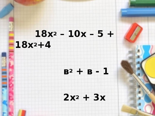  18х 2 – 10х – 5 + 18х 2 +4   в 2 + в - 1   2х 2 + 3х  