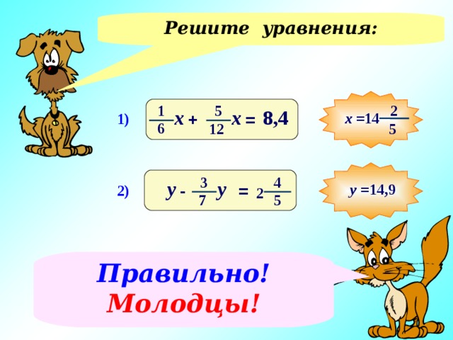 Решите уравнения: 5 2 1 х х 8,4 х =14 + = 1) 6 12 5 3 4 у у = - у =14,9 2) 2 5 7 Решение уравнений у доски. На слайде только правильные ответы. Правильно! Молодцы! 12 