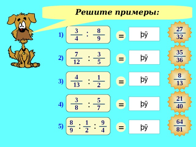 Решите примеры: 27 8 3 : = 1) 32 4 9 35 3 7 : = 2) 36 5 12 8 4 1 = : 3) 13 13 2 Учащиеся выполняют работу в тетрадях. Один ученик – около компьютера, ответы записывает в окошечки. Проверка – всем классом. Оценивание работы учащегося. 21 3 5 = : 4) 40 8 7 64 8 9 1 : : = 5) 81 4 9 2 4 