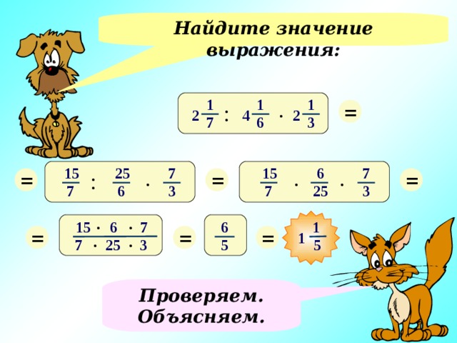 Найдите значение выражения: 1 1 . = 1 : 4 2 2 6 3 7 . 15 6 = . = 7 25 15 = 7 . : 6 7 7 3 3 25 5) . . 15 6 7 1 6 Пример выполняет ученик около доски. Проверка с помощью компьютера. Заслушиваем объяснение выполнения решения примера. = = = . . 1 5 7 25 3 5 Проверяем. Объясняем. 5 