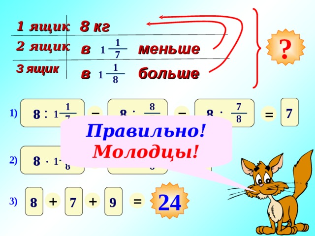 8 кг 1 ящик ? 1 в меньше  2 ящик 1 7 1 3 ящик в больше  1 8 . 8 1 7 : = : = = 7 8 8 8 1) 1 7 7 8 Правильно! Молодцы! . 1 . 9 = = 9 8 8 2) 1 8 8 24 + + = 8 7 9 3) 