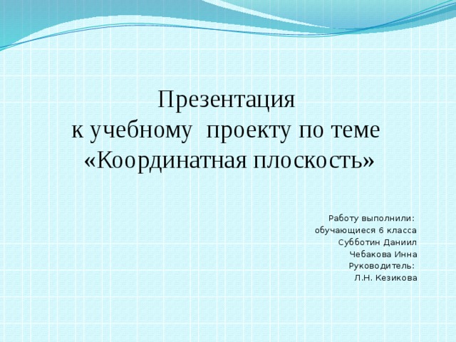Презентация  к учебному проекту по теме  «Координатная плоскость» Работу выполнили: обучающиеся 6 класса Субботин Даниил Чебакова Инна Руководитель: Л.Н. Кезикова