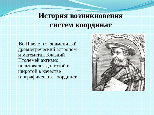 История возникновения  систем координат  Во II веке н.э. знаменитый древнегреческий астроном и математик Клавдий Птолемей активно пользовался долготой и широтой в качестве географических координат.