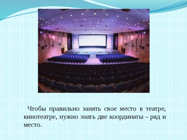 Чтобы правильно занять свое место в театре, кинотеатре, нужно знать две координаты - ряд и место.