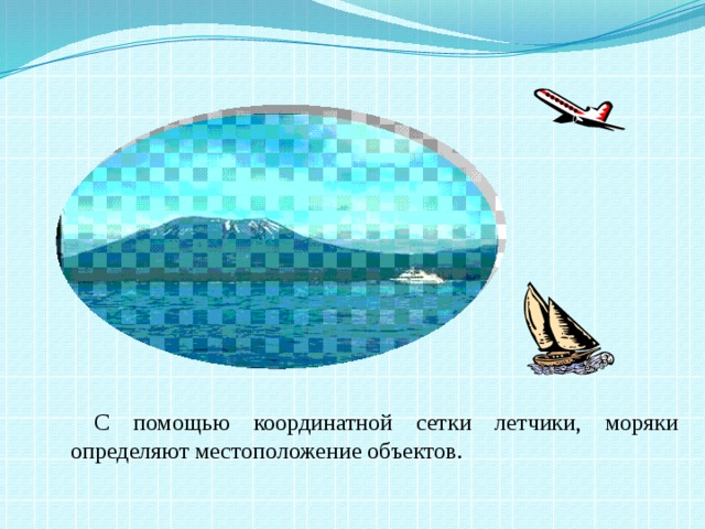 С помощью координатной сетки летчики, моряки определяют местоположение объектов.