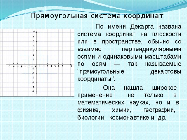 Прямоугольная система координат  По имени Декарта названа система координат на плоскости или в пространстве, обычно со взаимно перпендикулярными осями и одинаковыми масштабами по осям — так называемые 
