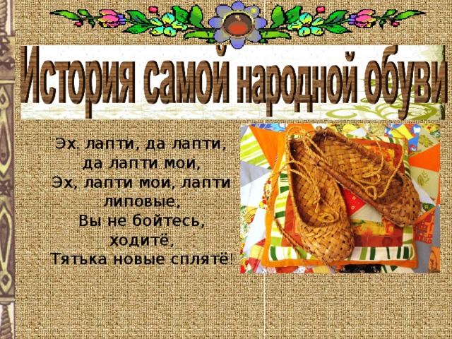  Эх , лапти, да лапти, да лапти мои,  Эх, лапти мои, лапти липовые,  Вы не бойтесь, ходитё,  Тятька новые сплятё ! 
