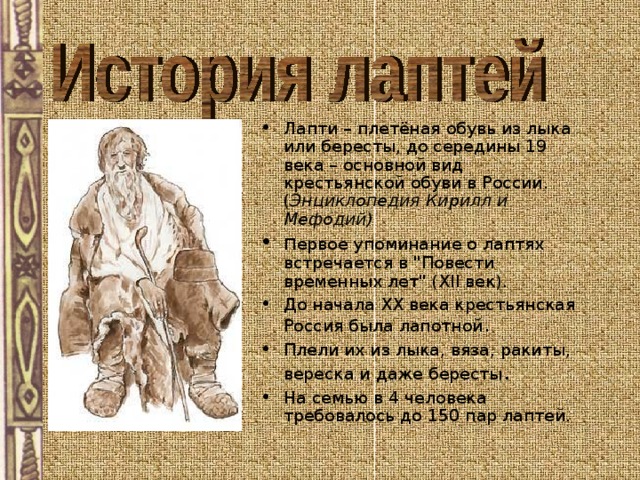 Лапти – плетёная обувь из лыка или бересты, до середины 19 века – основной вид крестьянской обуви в России. ( Энциклопедия Кирилл и Мефодий) п ервое упоминание о лаптях встречается в 