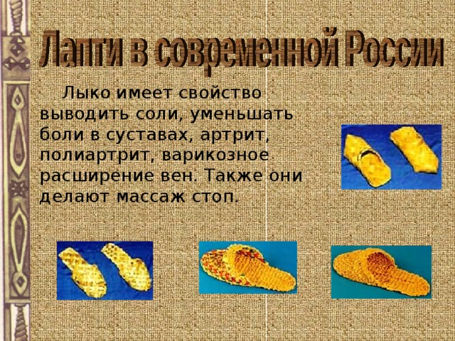  Лыко имеет свойство выводить соли, уменьшать боли в суставах, артрит, полиартрит, варикозное расширение вен. Также они делают массаж стоп. 
