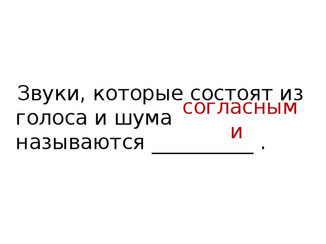  Звуки, которые состоят из голоса и шума называются __________ .  согласными 
