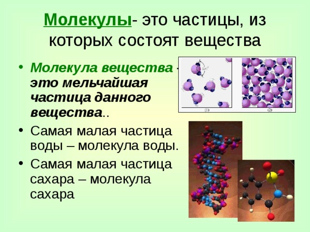Молекулы - это частицы, из которых состоят вещества Молекула вещества – это мельчайшая частица данного вещества .. Самая малая частица воды – молекула воды. Самая малая частица сахара – молекула сахара 