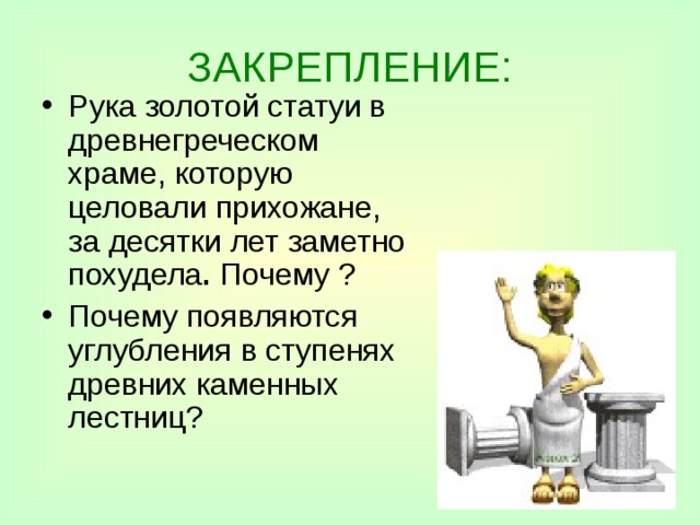 ЗАКРЕПЛЕНИЕ: Рука золотой статуи в древнегреческом храме, которую целовали прихожане, за десятки лет заметно  похудела . Почему ? Почему появляются  углубления  в ступенях древних каменных  лестниц? 