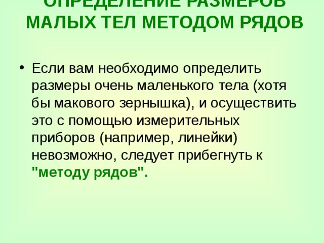 ОПРЕДЕЛЕНИЕ РАЗМЕРОВ МАЛЫХ ТЕЛ МЕТОДОМ РЯДОВ    Если вам необходимо определить размеры очень маленького  тела (хотя бы макового зернышка), и осуществить это с помощью измерительных приборов (например, линейки) невозможно, следует прибегнуть к  