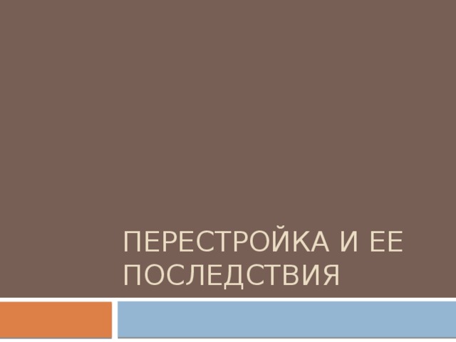 ПеРЕСТРОЙКА И ЕЕ ПОСЛЕДСТВИЯ 