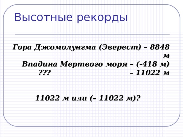 Высотные рекорды Гора Джомолунгма (Эверест) – 8848 м Впадина Мертвого моря – (-418 м) ??? – 11022 м 11022 м или (– 11022 м)? 