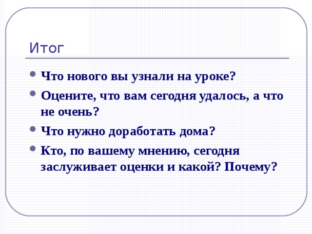 Итог Что нового вы узнали на уроке? Оцените, что вам сегодня удалось, а что не очень? Что нужно доработать дома? Кто, по вашему мнению, сегодня заслуживает оценки и какой? Почему? 