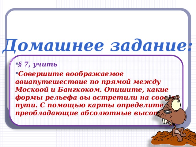 Домашнее задание: § 7, учить Совершите воображаемое авиапутешествие по прямой между Москвой и Бангкоком. Опишите, какие формы рельефа вы встретили на своем пути. С помощью карты определите их преобладающие абсолютные высоты  