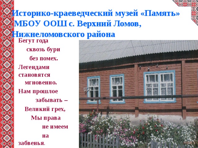 Историко-краеведческий музей «Память»  МБОУ ООШ с. Верхний Ломов, Нижнеломовского района Бегут года  сквозь бури  без помех. Легендами  становятся  мгновенно. Нам прошлое  забывать –  Великий грех,  Мы права  не имеем  на забвенья .  