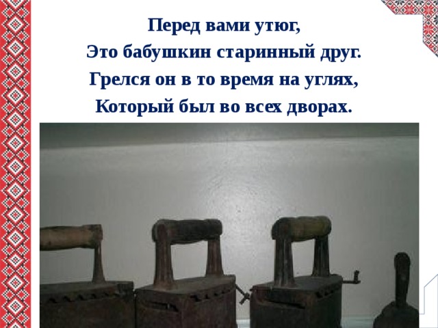Перед вами утюг, Это бабушкин старинный друг. Грелся он в то время на углях, Который был во всех дворах. 