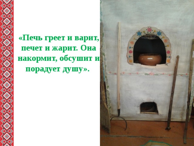 «Печь греет и варит, печет и жарит. Она накормит, обсушит и порадует душу». 