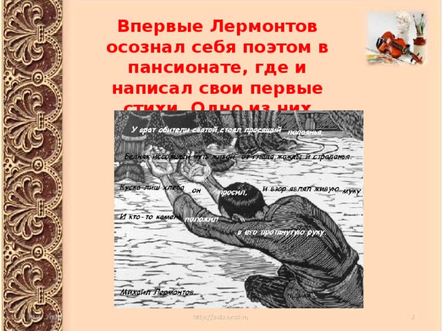 Впервые Лермонтов осознал себя поэтом в пансионате, где и написал свои первые стихи. Одно из них “Нищий”. 