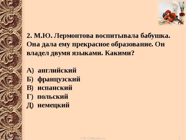 2. М.Ю. Лермонтова воспитывала бабушка. Она дала ему прекрасное образование. Он владел двумя языками. Какими?  А) английский Б) французский В) испанский Г) польский Д) немецкий 
