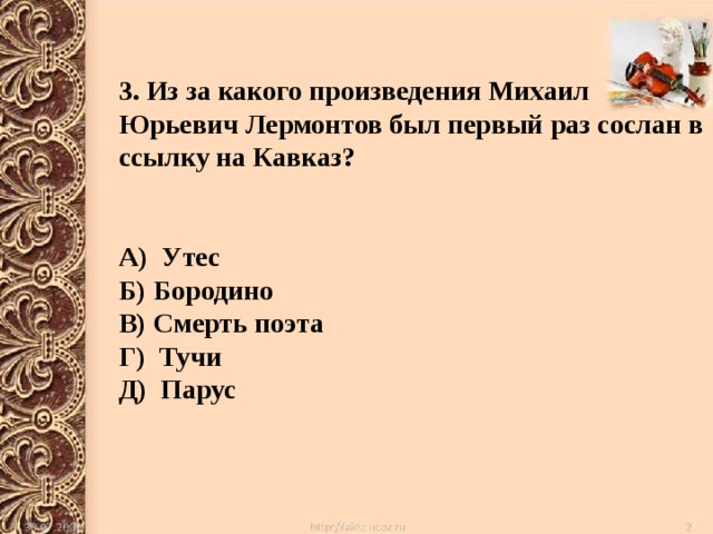 3. Из за какого произведения Михаил Юрьевич Лермонтов был первый раз сослан в ссылку на Кавказ?   А) Утес Б) Бородино В) Смерть поэта Г) Тучи Д) Парус 