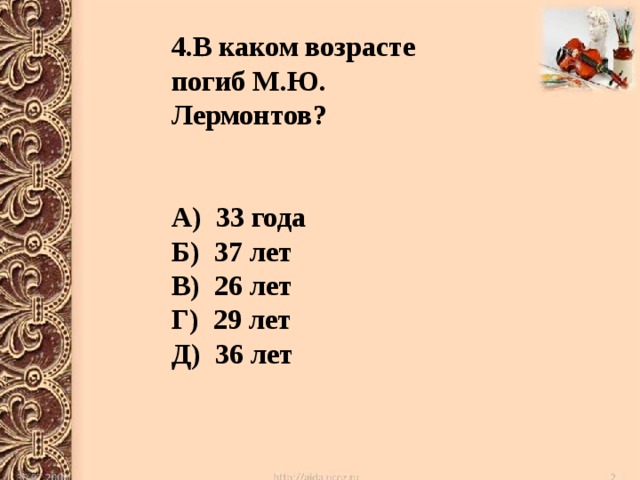 4.В каком возрасте погиб М.Ю. Лермонтов?   А) 33 года Б) 37 лет В) 26 лет Г) 29 лет Д) 36 лет 