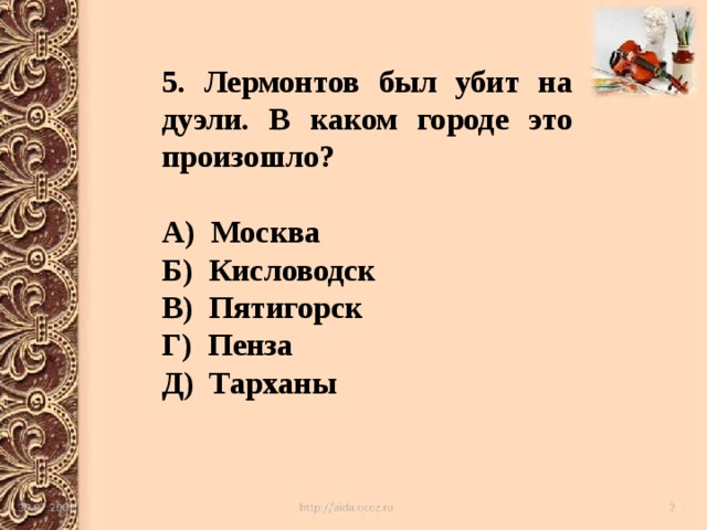 5. Лермонтов был убит на дуэли. В каком городе это произошло?  А) Москва Б) Кисловодск В) Пятигорск Г) Пенза Д) Тарханы 