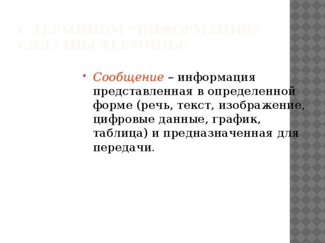С термином “информация”  связаны термины: Сообщение – информация представленная в определенной форме (речь, текст, изображение, цифровые данные, график, таблица) и предназначенная для передачи. 